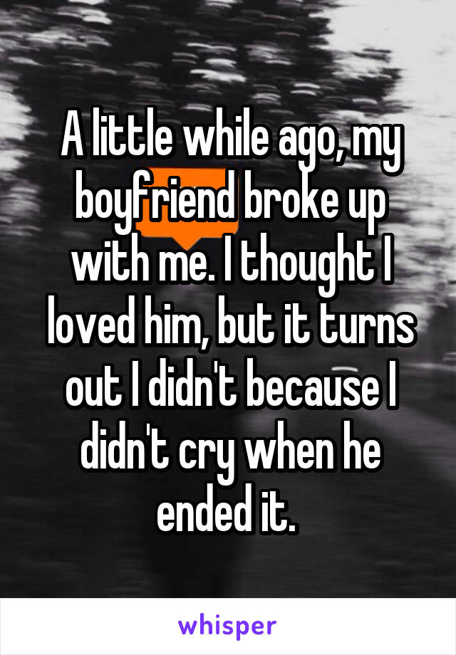 A little while ago, my boyfriend broke up with me. I thought I loved him, but it turns out I didn't because I didn't cry when he ended it. 