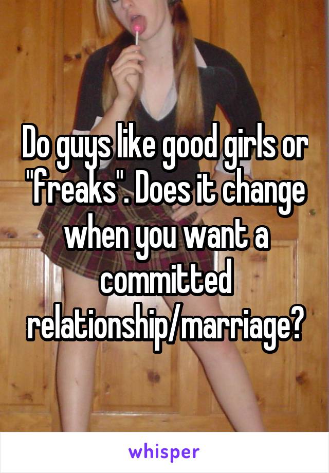 Do guys like good girls or "freaks". Does it change when you want a committed relationship/marriage?