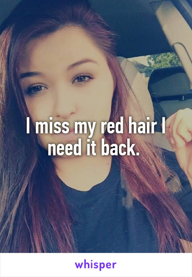 I miss my red hair I need it back. 