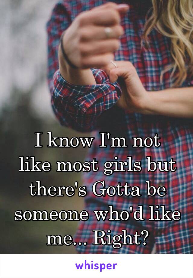 



I know I'm not like most girls but there's Gotta be someone who'd like me... Right?