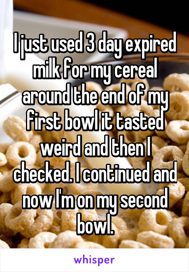 I just used 3 day expired milk for my cereal around the end of my first bowl it tasted weird and then I checked. I continued and now I'm on my second bowl.