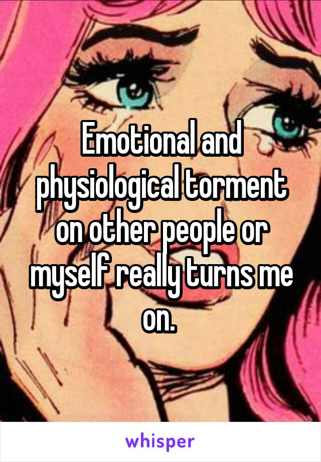 Emotional and physiological torment on other people or myself really turns me on. 