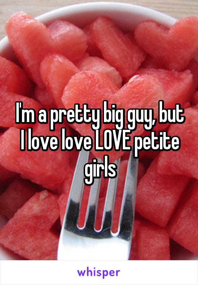 I'm a pretty big guy, but I love love LOVE petite girls