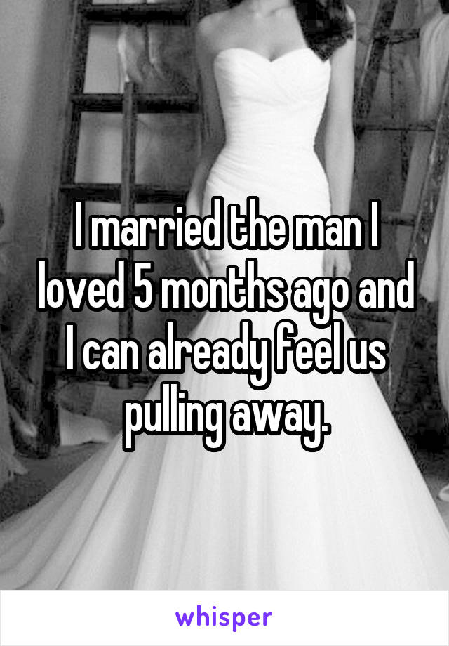 I married the man I loved 5 months ago and I can already feel us pulling away.