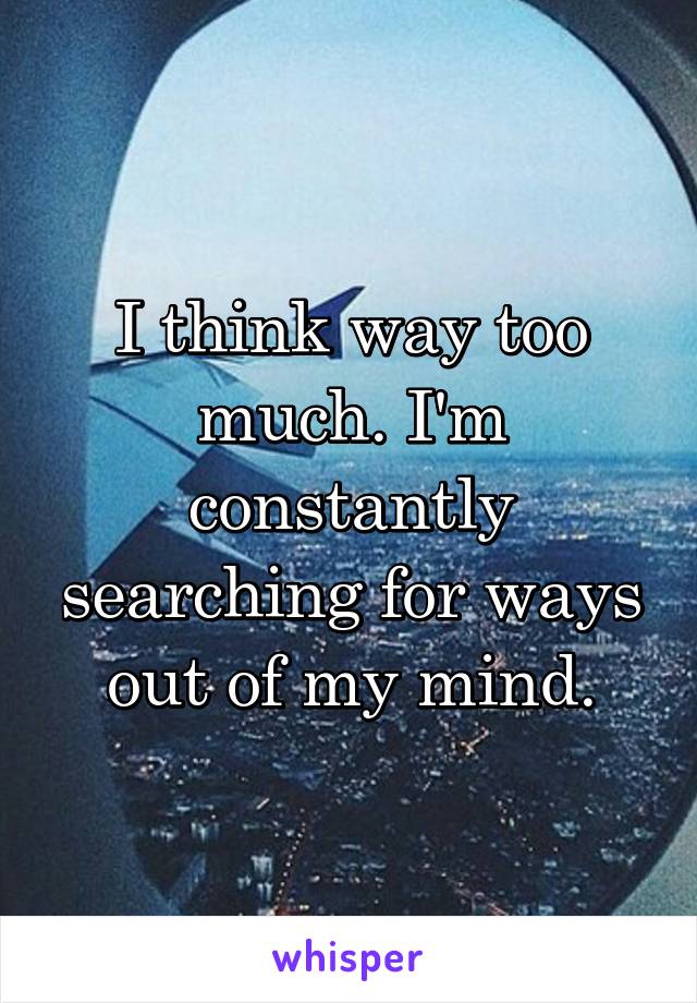 I think way too much. I'm constantly searching for ways out of my mind.