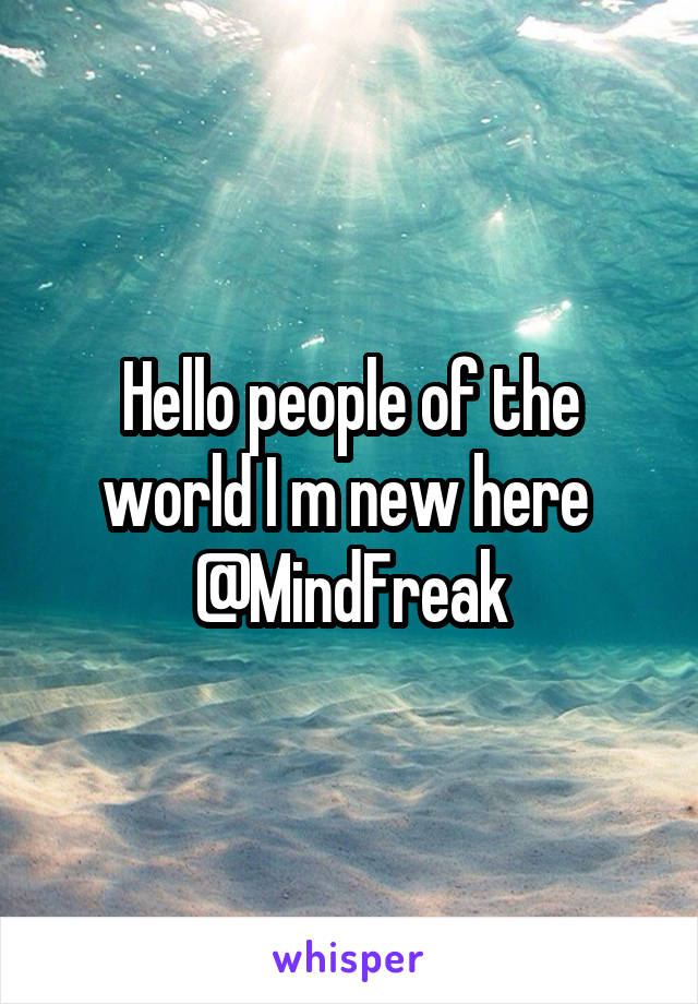 Hello people of the world I m new here 
@MindFreak