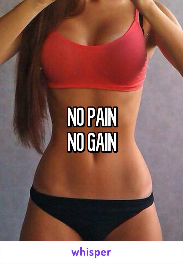 NO PAIN
NO GAIN