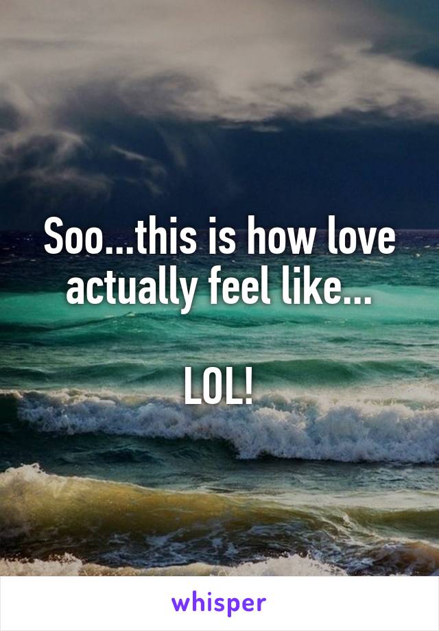 Soo...this is how love actually feel like...

LOL!