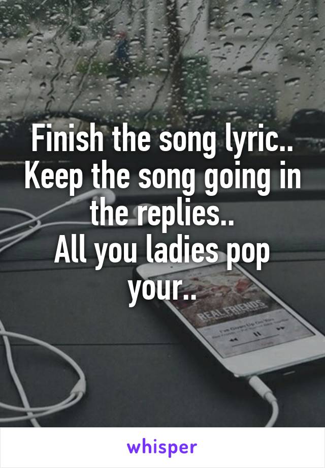 Finish the song lyric.. Keep the song going in the replies..
All you ladies pop your..
