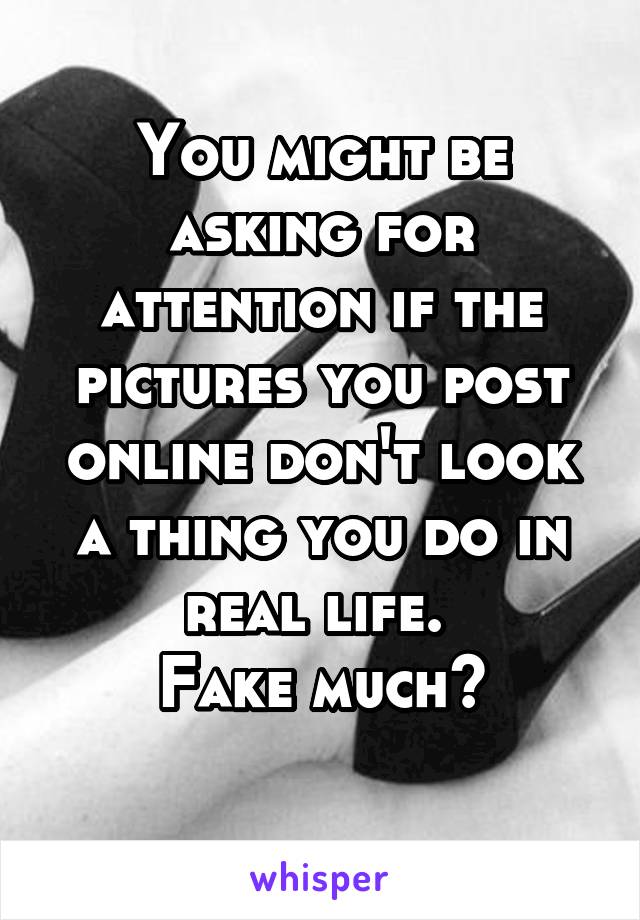 You might be asking for attention if the pictures you post online don't look a thing you do in real life. 
Fake much?
