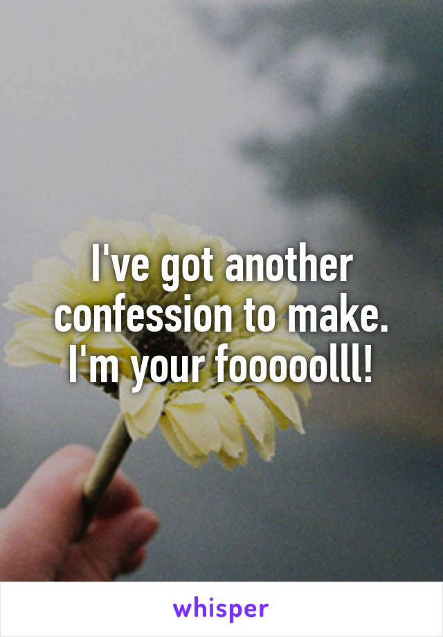 I've got another confession to make. I'm your fooooolll!