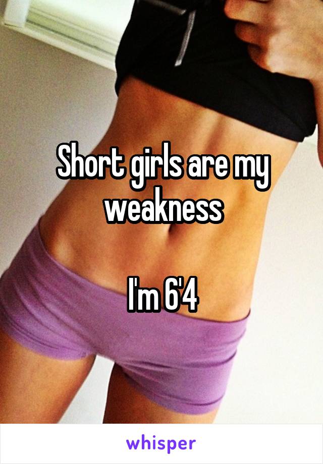 Short girls are my weakness

I'm 6'4