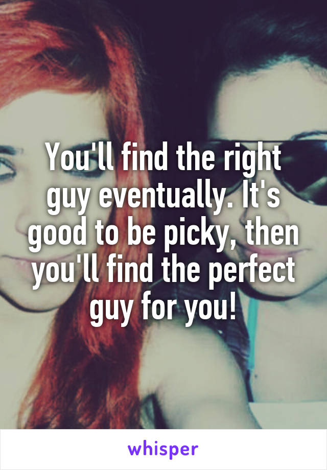 You'll find the right guy eventually. It's good to be picky, then you'll find the perfect guy for you!