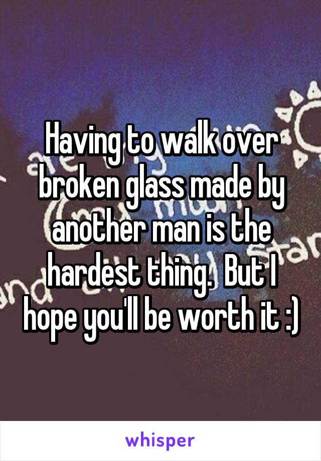 Having to walk over broken glass made by another man is the hardest thing.  But I hope you'll be worth it :)