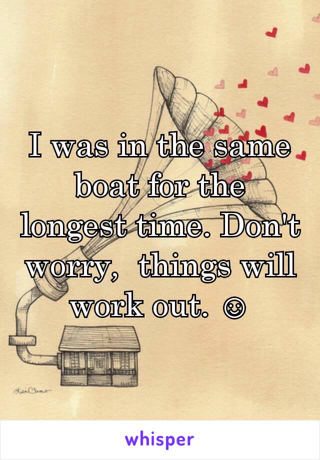 I was in the same boat for the longest time. Don't worry,  things will work out. ☺