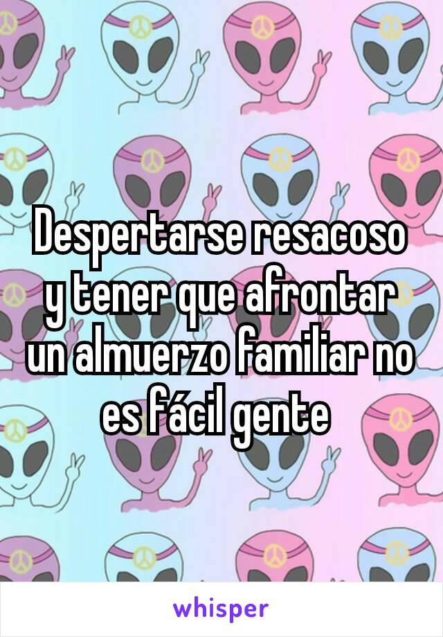 Despertarse resacoso y tener que afrontar un almuerzo familiar no es fácil gente 