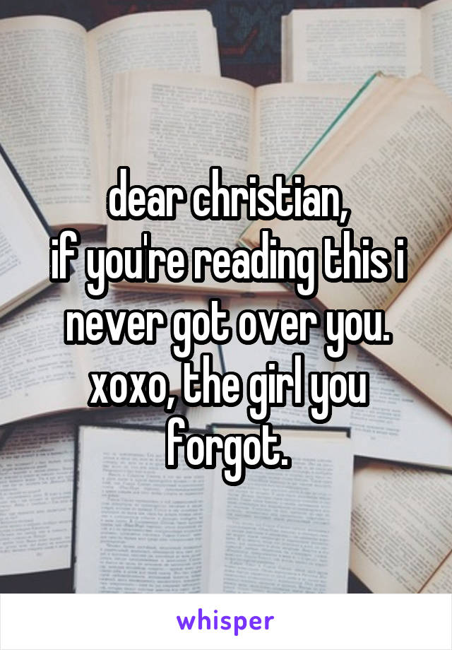 dear christian,
if you're reading this i never got over you.
xoxo, the girl you forgot.