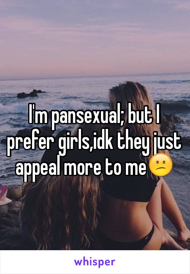 I'm pansexual; but I prefer girls,idk they just appeal more to me😕