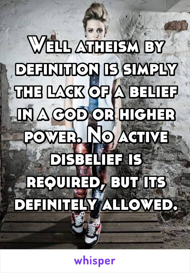 Well atheism by definition is simply the lack of a belief in a god or higher power. No active disbelief is required, but its definitely allowed. 