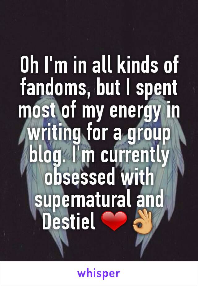 Oh I'm in all kinds of fandoms, but I spent most of my energy in writing for a group blog. I'm currently obsessed with supernatural and Destiel ❤👌