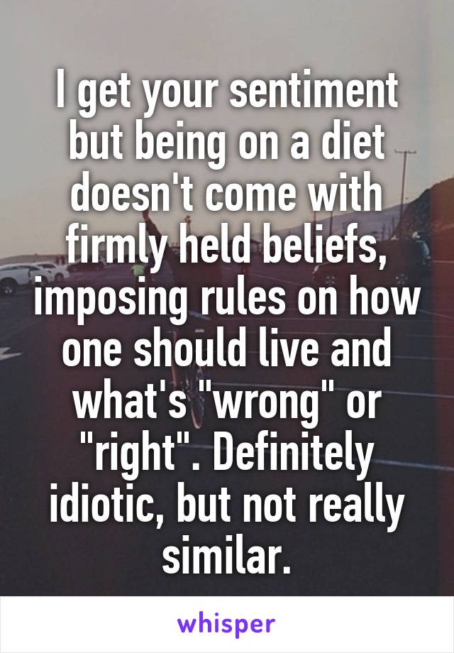 I get your sentiment but being on a diet doesn't come with firmly held beliefs, imposing rules on how one should live and what's "wrong" or "right". Definitely idiotic, but not really similar.