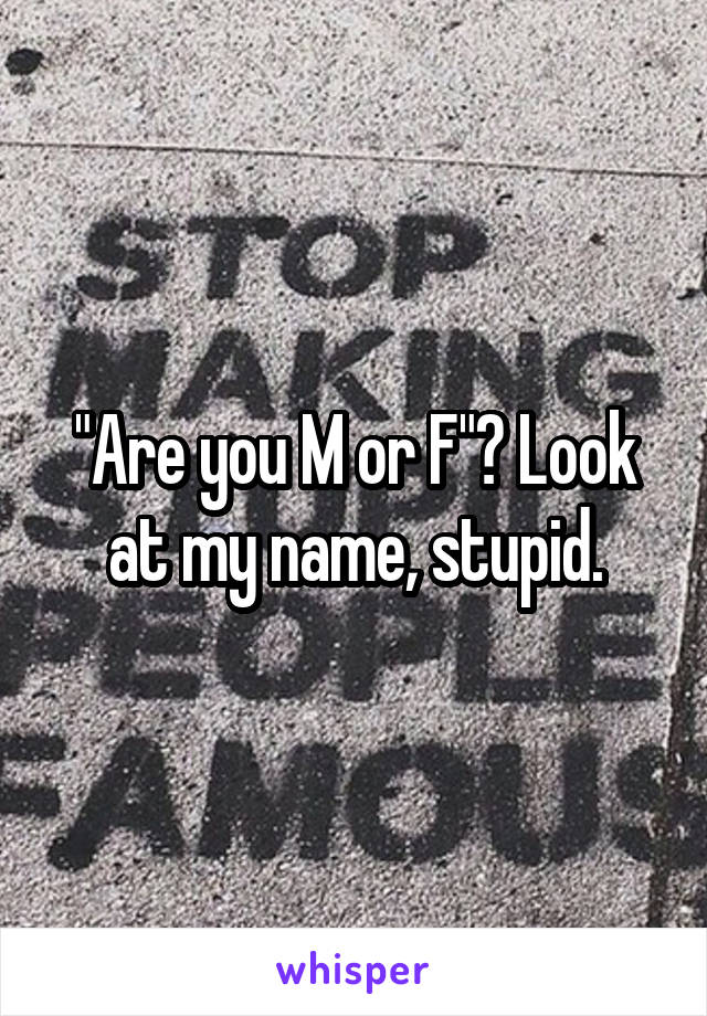 "Are you M or F"? Look at my name, stupid.