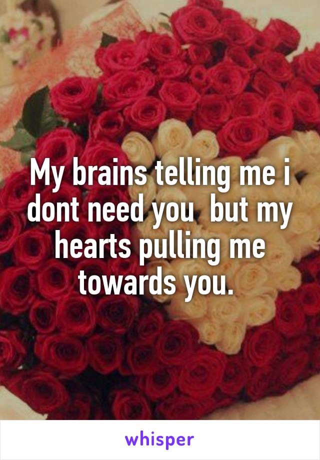 My brains telling me i dont need you  but my hearts pulling me towards you. 