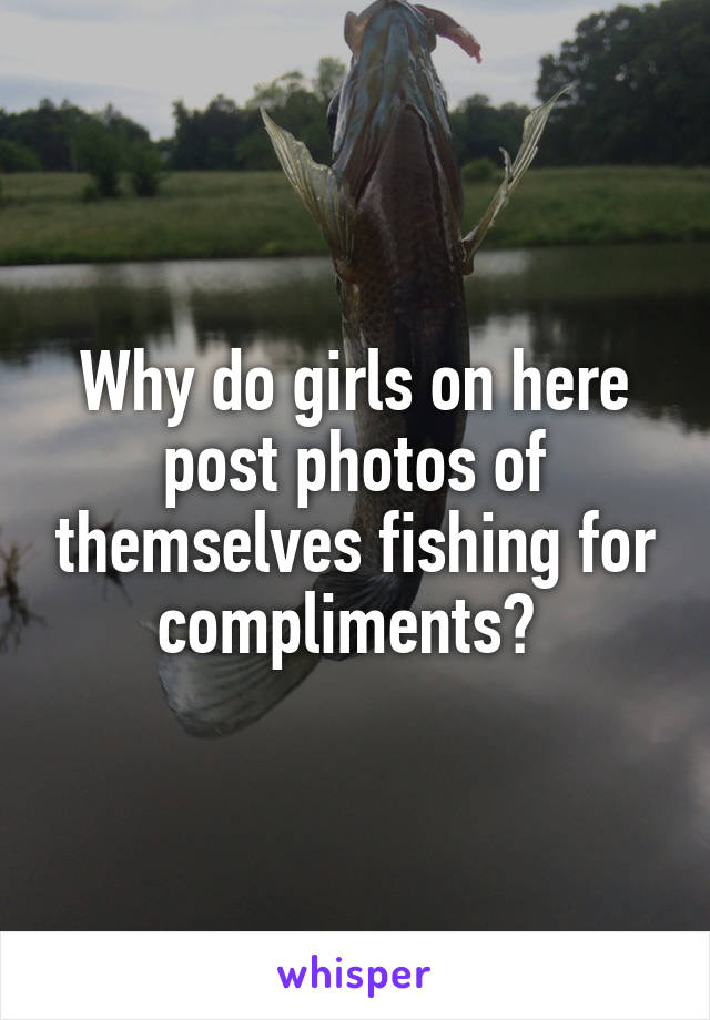 Why do girls on here post photos of themselves fishing for compliments? 