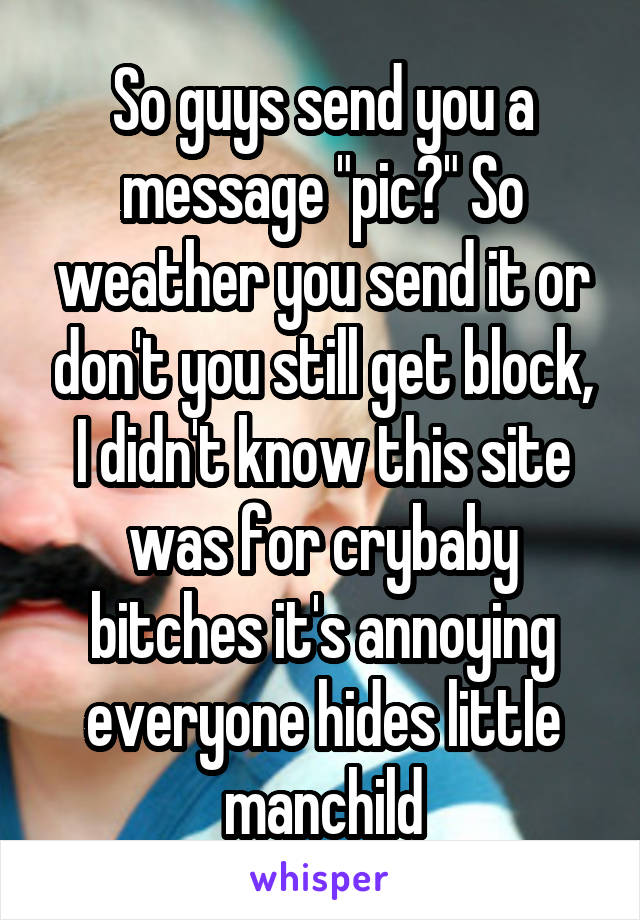 So guys send you a message "pic?" So weather you send it or don't you still get block, I didn't know this site was for crybaby bitches it's annoying everyone hides little manchild