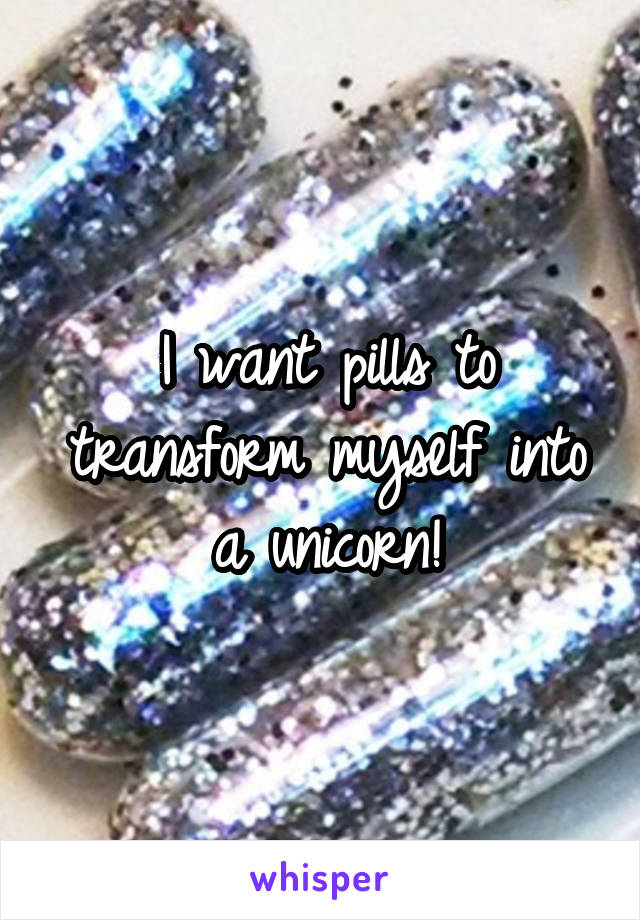 I want pills to transform myself into a unicorn!