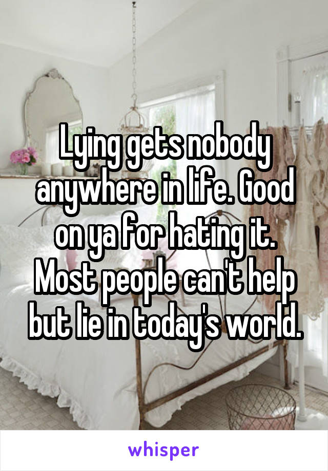 Lying gets nobody anywhere in life. Good on ya for hating it. Most people can't help but lie in today's world.