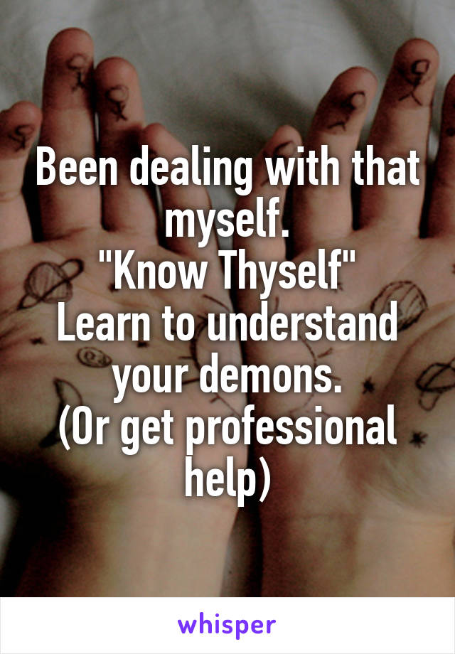 Been dealing with that myself.
"Know Thyself"
Learn to understand your demons.
(Or get professional help)