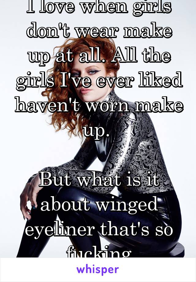 I love when girls don't wear make up at all. All the girls I've ever liked haven't worn make up. 

But what is it about winged eyeliner that's so fucking attractive???