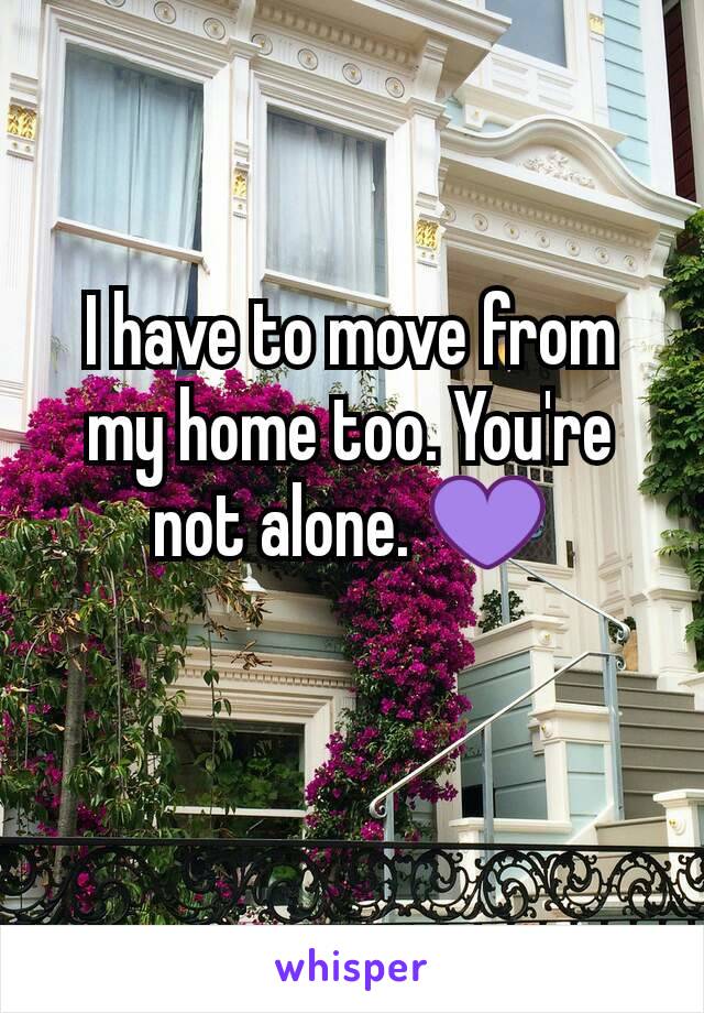 I have to move from my home too. You're not alone. 💜