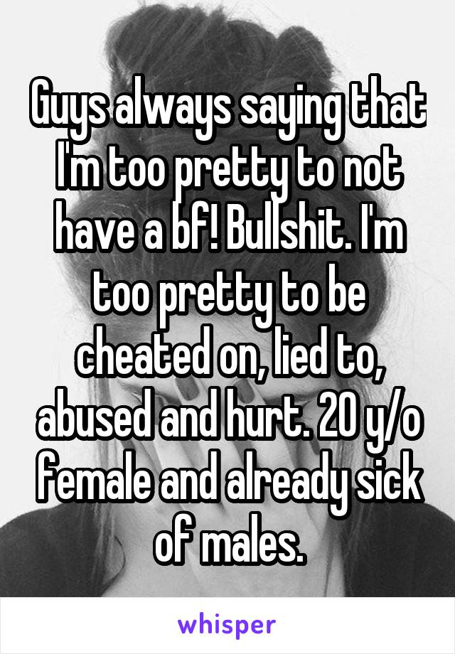 Guys always saying that I'm too pretty to not have a bf! Bullshit. I'm too pretty to be cheated on, lied to, abused and hurt. 20 y/o female and already sick of males.