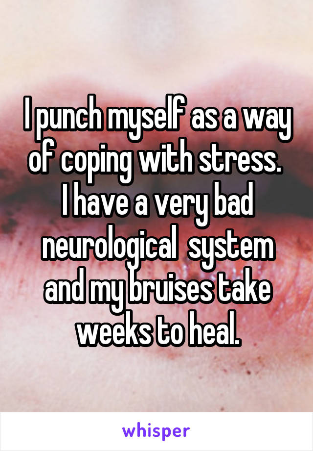 I punch myself as a way of coping with stress. 
I have a very bad neurological  system and my bruises take weeks to heal.