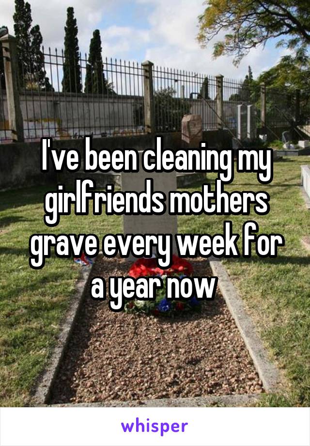 I've been cleaning my girlfriends mothers grave every week for a year now 