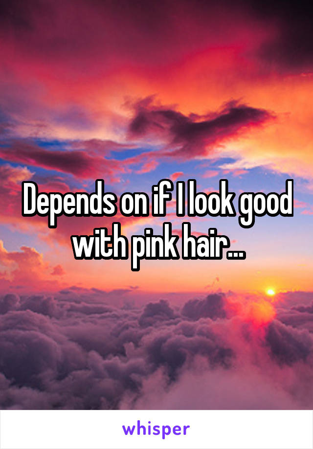 Depends on if I look good with pink hair...