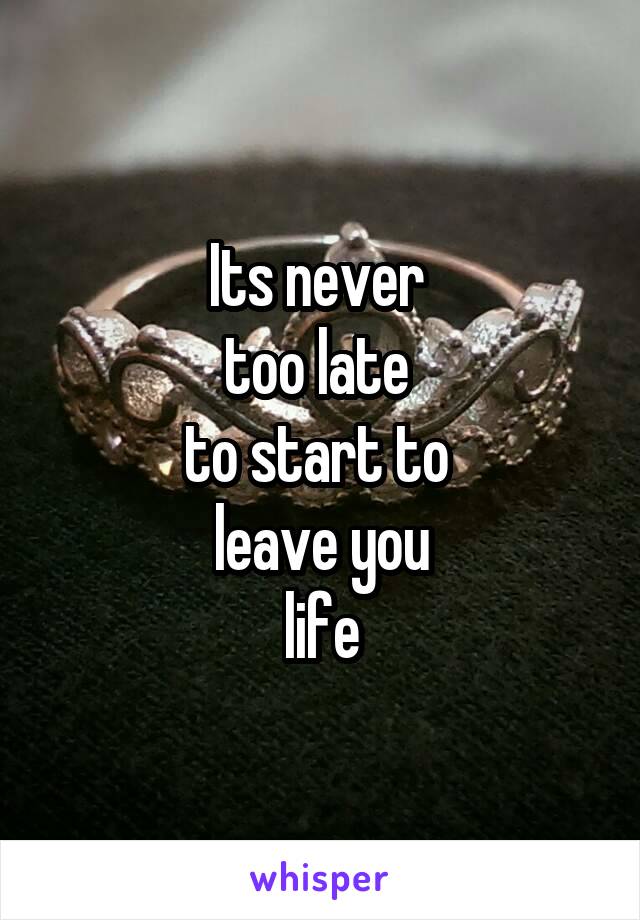 Its never 
too late 
to start to 
leave you
life