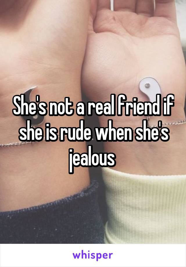 She's not a real friend if she is rude when she's jealous 