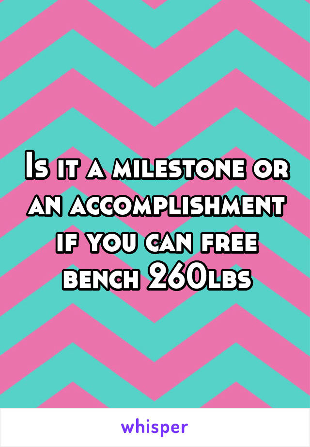 Is it a milestone or an accomplishment if you can free bench 260lbs