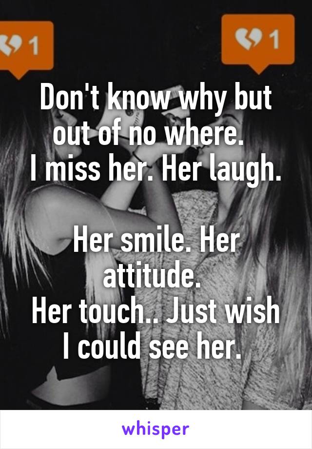 Don't know why but out of no where.  
I miss her. Her laugh. 
Her smile. Her attitude. 
Her touch.. Just wish I could see her. 