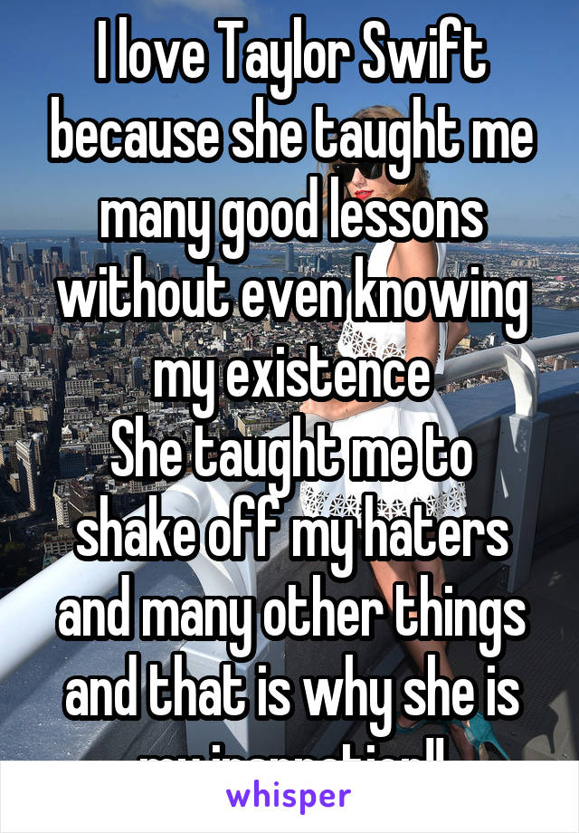 I love Taylor Swift because she taught me many good lessons without even knowing my existence
She taught me to shake off my haters and many other things and that is why she is my inspration!!