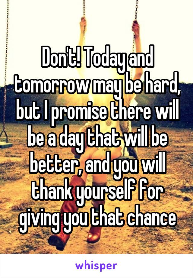 Don't! Today and tomorrow may be hard, but I promise there will be a day that will be better, and you will thank yourself for giving you that chance