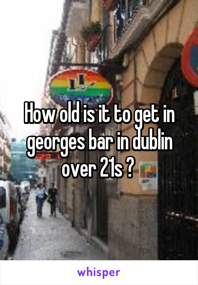 How old is it to get in georges bar in dublin over 21s ? 