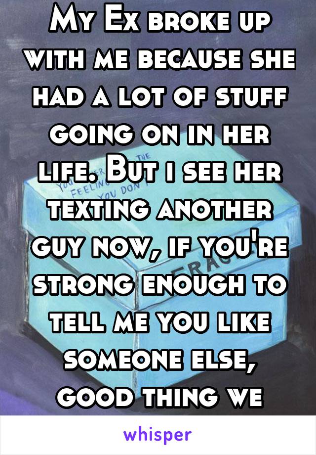 My Ex broke up with me because she had a lot of stuff going on in her life. But i see her texting another guy now, if you're strong enough to tell me you like someone else, good thing we broke up.