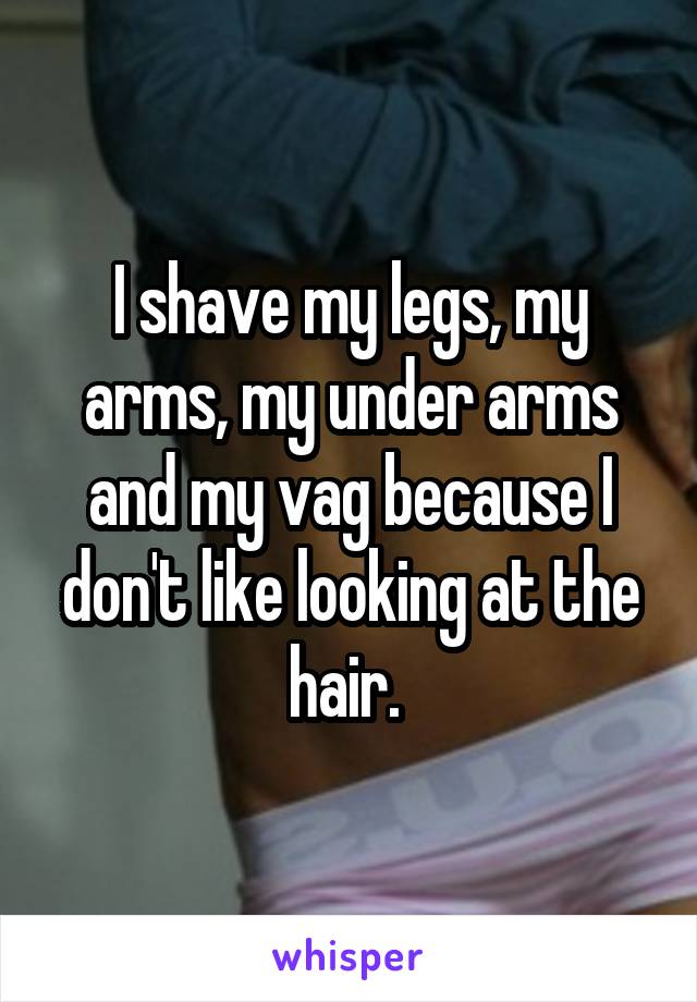 I shave my legs, my arms, my under arms and my vag because I don't like looking at the hair. 