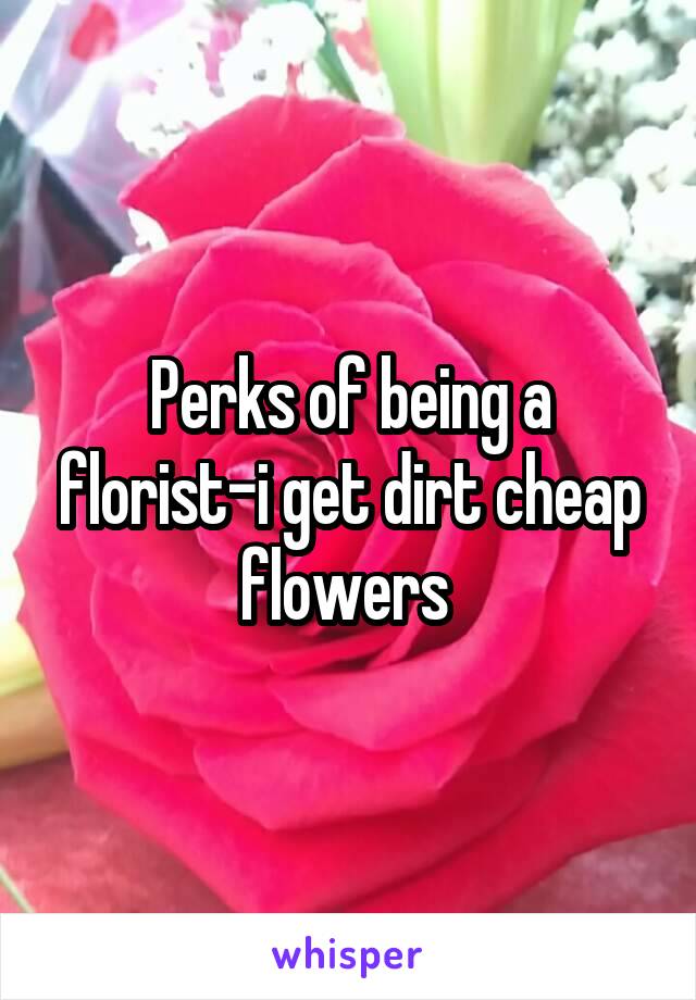 Perks of being a florist-i get dirt cheap flowers 