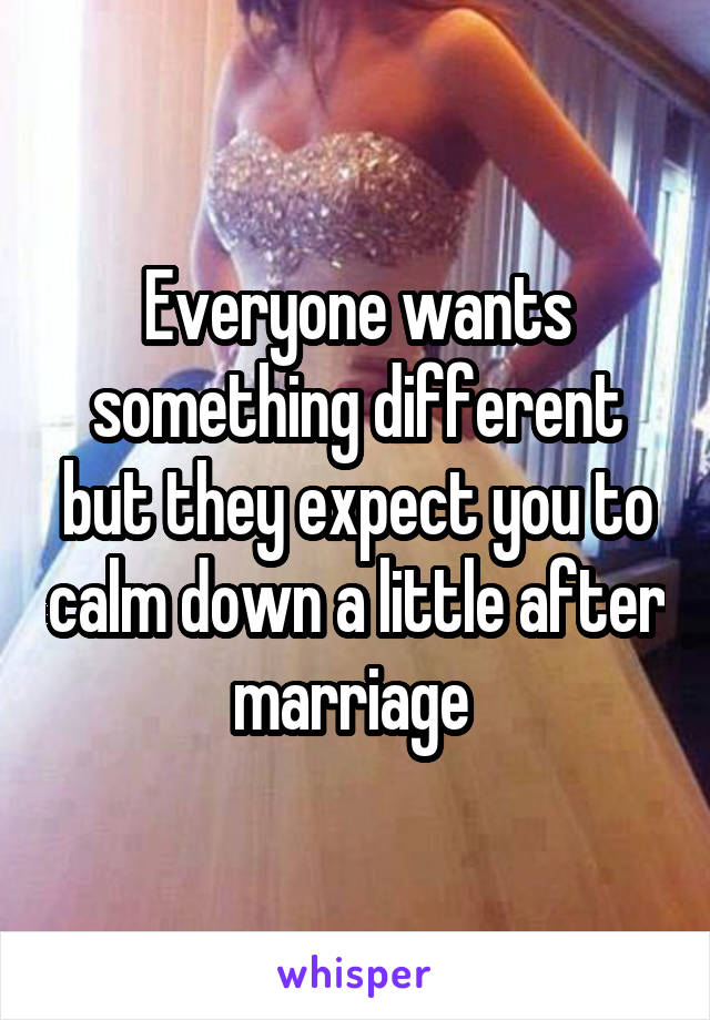 Everyone wants something different but they expect you to calm down a little after marriage 