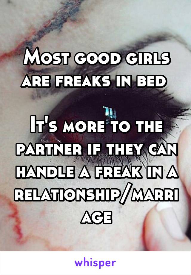 Most good girls are freaks in bed 

It's more to the partner if they can handle a freak in a relationship/marriage